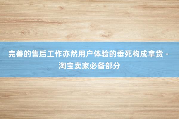 完善的售后工作亦然用户体验的垂死构成拿货 - 淘宝卖家必备部分